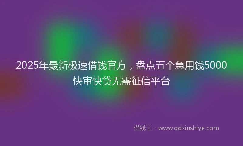 2025年最新极速借钱官方，盘点五个急用钱5000快审快贷无需征信平台
