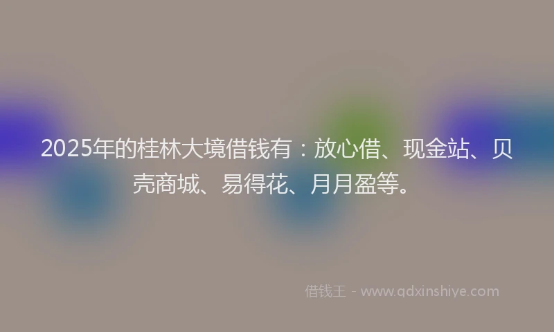 2025年的桂林大境借钱有：放心借、现金站、贝壳商城、易得花、月月盈等。
