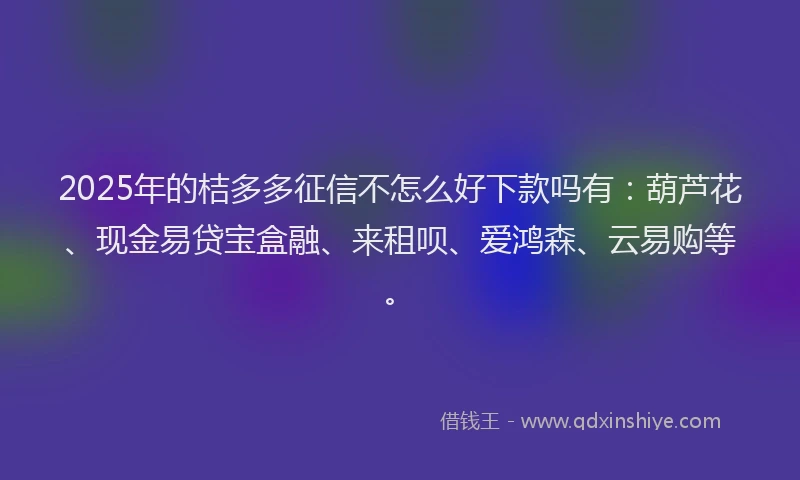 2025年的桔多多征信不怎么好下款吗有：葫芦花、现金易贷宝盒融、来租呗、爱鸿森、云易购等。