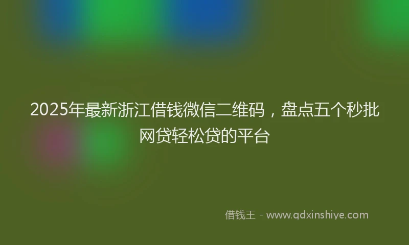 2025年最新浙江借钱微信二维码，盘点五个秒批网贷轻松贷的平台