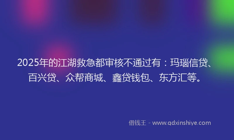 2025年的江湖救急都审核不通过有：玛瑙信贷、百兴贷、众帮商城、鑫贷钱包、东方汇等。