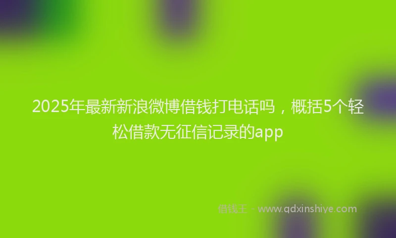 2025年最新新浪微博借钱打电话吗，概括5个轻松借款无征信记录的app