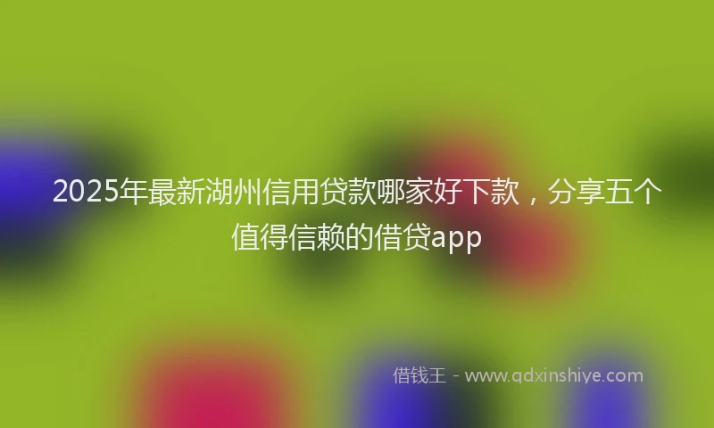 2025年最新湖州信用贷款哪家好下款，分享五个值得信赖的借贷app