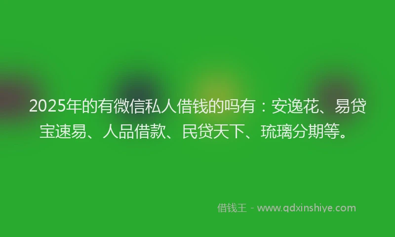 2025年的有微信私人借钱的吗有：安逸花、易贷宝速易、人品借款、民贷天下、琉璃分期等。