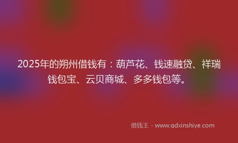 2025年的朔州借钱有:葫芦花、钱速融贷、祥瑞钱包宝、云贝商城、多多钱包等。