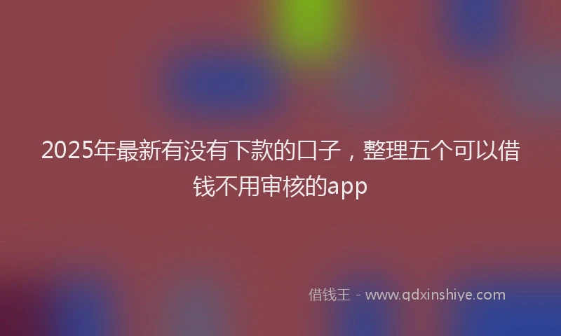 2025年最新有没有下款的口子，整理五个可以借钱不用审核的app