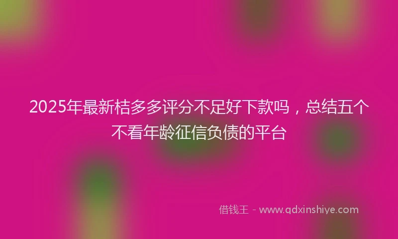 2025年最新桔多多评分不足好下款吗，总结五个不看年龄征信负债的平台