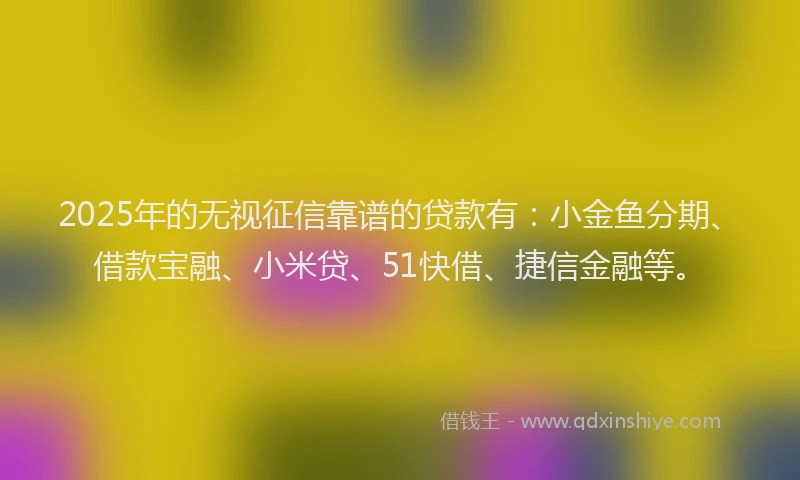 2025年的无视征信靠谱的贷款有：小金鱼分期、借款宝融、小米贷、51快借、捷信金融等。