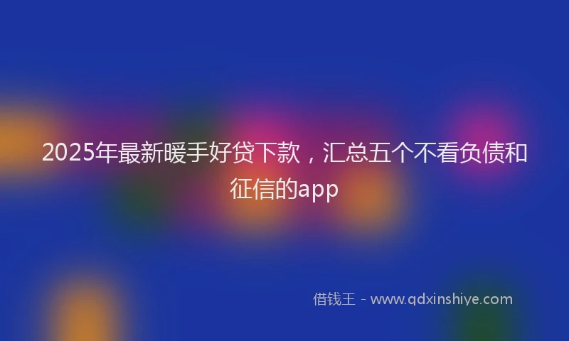 2025年最新暖手好贷下款，汇总五个不看负债和征信的app