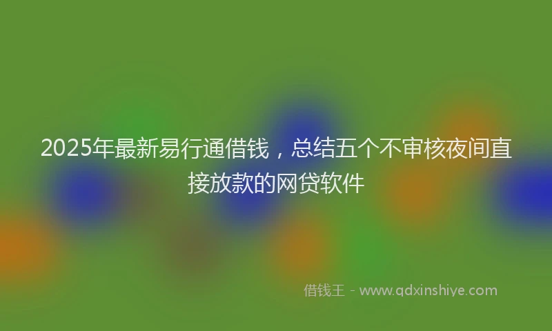 2025年最新易行通借钱，总结五个不审核夜间直接放款的网贷软件