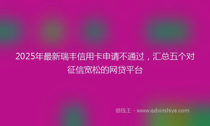 2025年最新瑞丰信用卡申请不通过，汇总五个对征信宽松的网贷平台