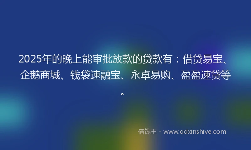 2025年的晚上能审批放款的贷款有：借贷易宝、企鹅商城、钱袋速融宝、永卓易购、盈盈速贷等。
