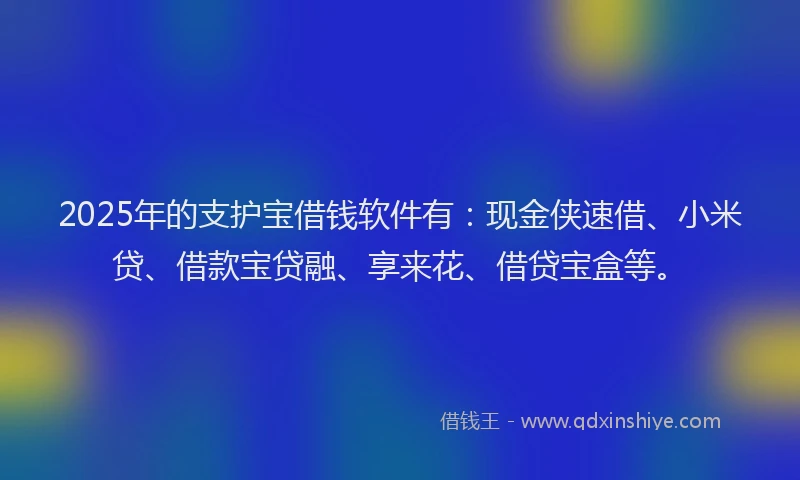 2025年的支护宝借钱软件有：现金侠速借、小米贷、借款宝贷融、享来花、借贷宝盒等。