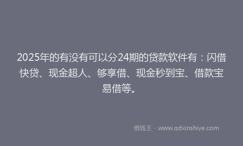2025年的有没有可以分24期的贷款软件有：闪借快贷、现金超人、够享借、现金秒到宝、借款宝易借等。