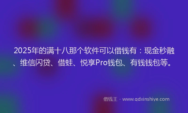 2025年的满十八那个软件可以借钱有：现金秒融、维信闪贷、借蛙、悦享Pro钱包、有钱钱包等。