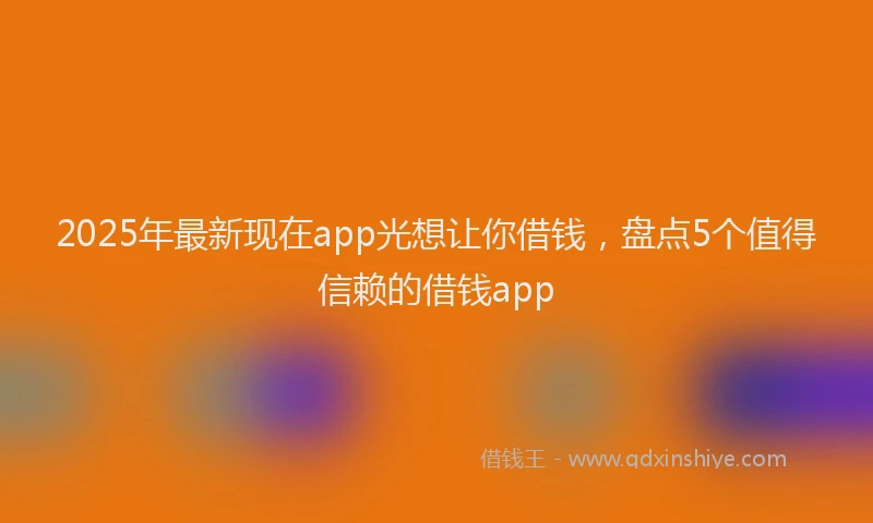 2025年最新现在app光想让你借钱，盘点5个值得信赖的借钱app