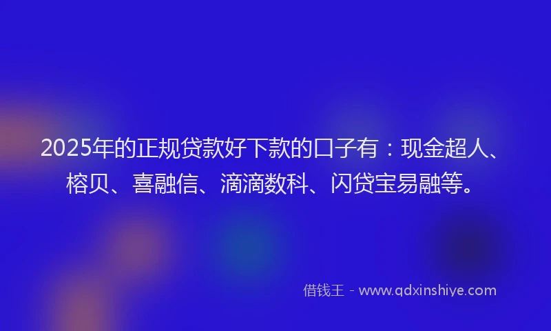 2025年的正规贷款好下款的口子有：现金超人、榕贝、喜融信、滴滴数科、闪贷宝易融等。