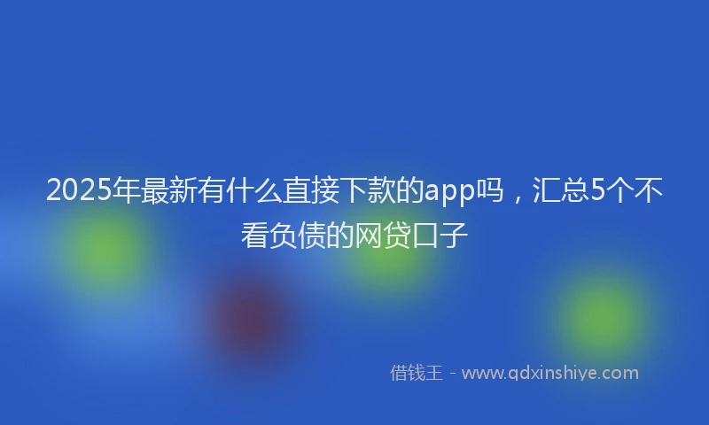 2025年最新有什么直接下款的app吗，汇总5个不看负债的网贷口子