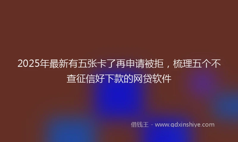2025年最新有五张卡了再申请被拒，梳理五个不查征信好下款的网贷软件