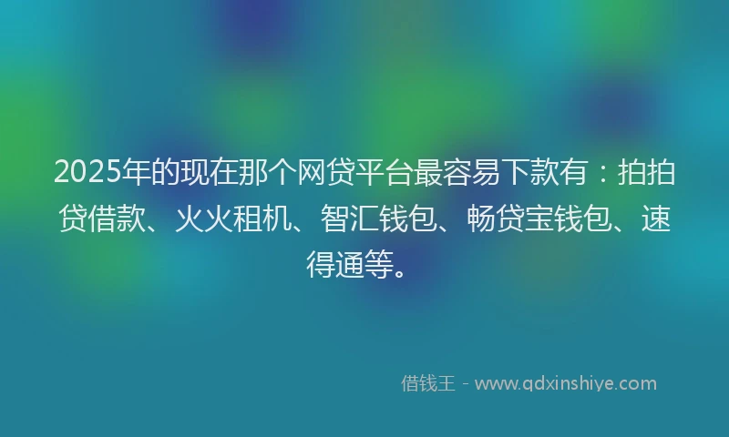 2025年的现在那个网贷平台最容易下款有：拍拍贷借款、火火租机、智汇钱包、畅贷宝钱包、速得通等。