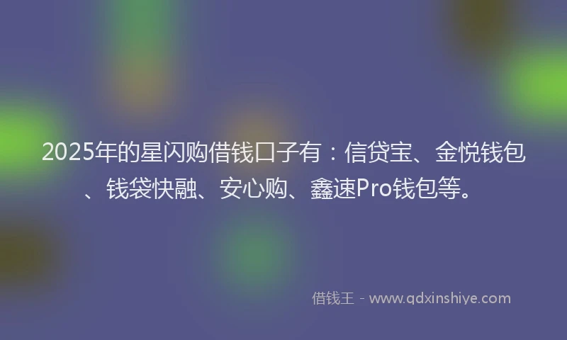 2025年的星闪购借钱口子有：信贷宝、金悦钱包、钱袋快融、安心购、鑫速Pro钱包等。