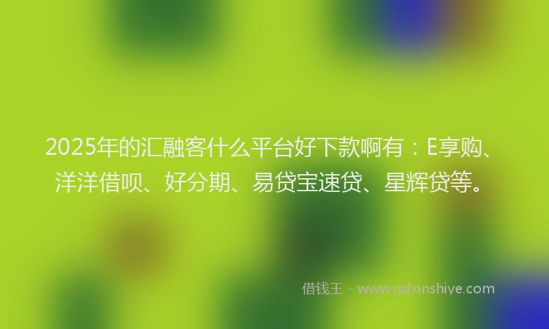 2025年的汇融客什么平台好下款啊有：E享购、洋洋借呗、好分期、易贷宝速贷、星辉贷等。