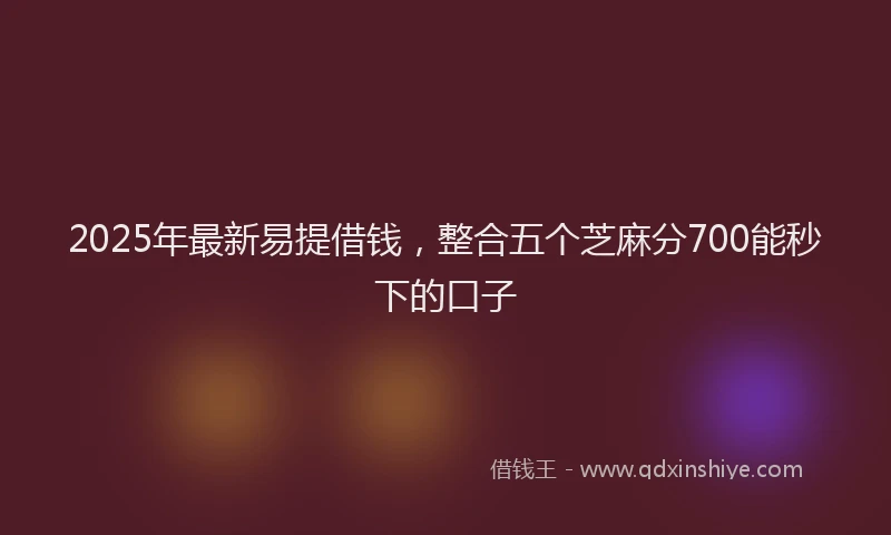 2025年最新易提借钱，整合五个芝麻分700能秒下的口子