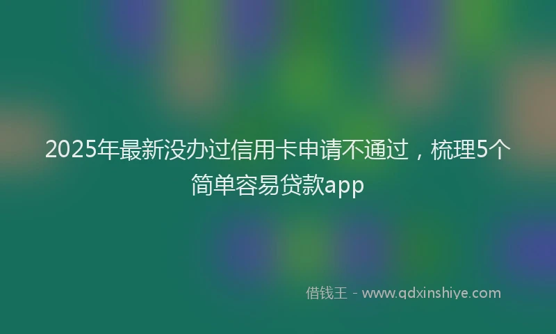 2025年最新没办过信用卡申请不通过，梳理5个简单容易贷款app