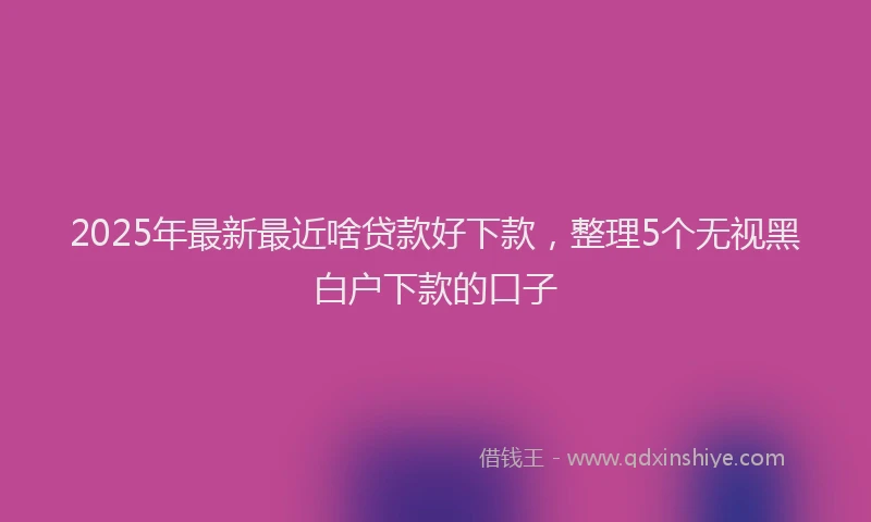 2025年最新最近啥贷款好下款，整理5个无视黑白户下款的口子
