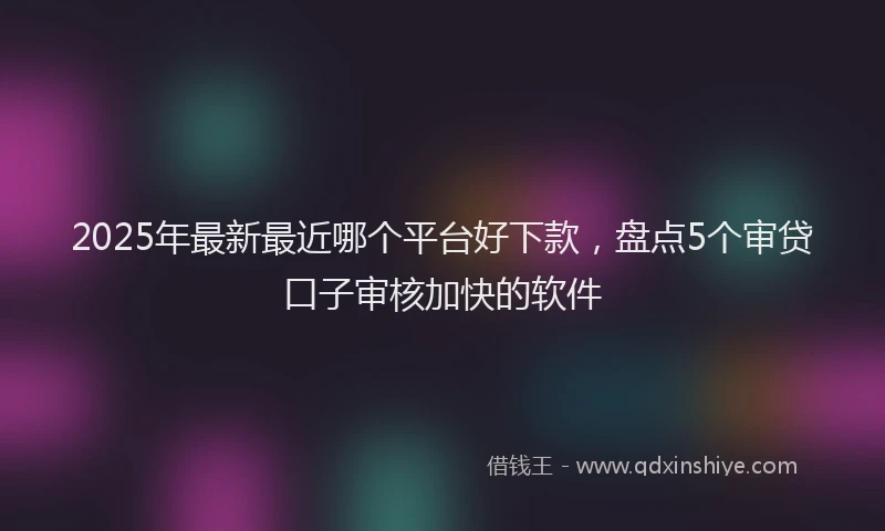 2025年最新最近哪个平台好下款，盘点5个审贷口子审核加快的软件