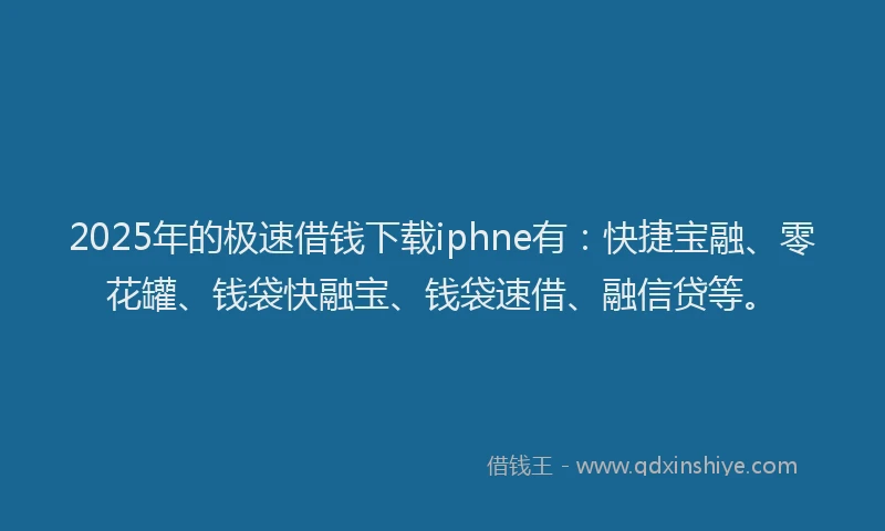 2025年的极速借钱下载iphne有：快捷宝融、零花罐、钱袋快融宝、钱袋速借、融信贷等。