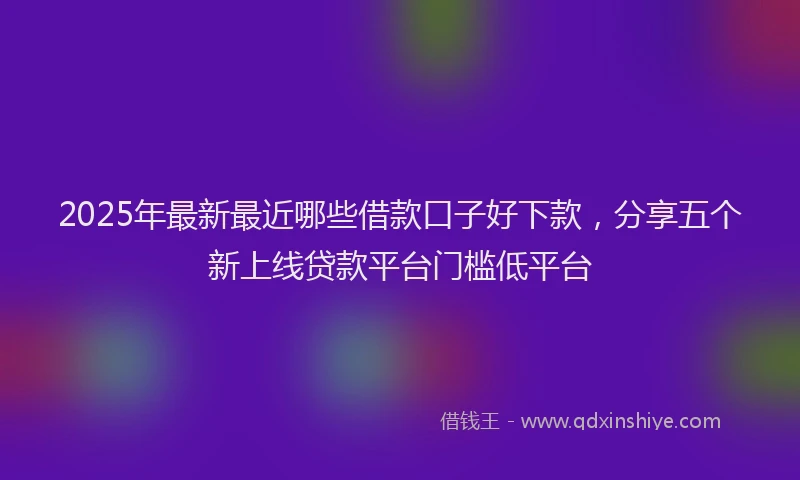 2025年最新最近哪些借款口子好下款，分享五个新上线贷款平台门槛低平台