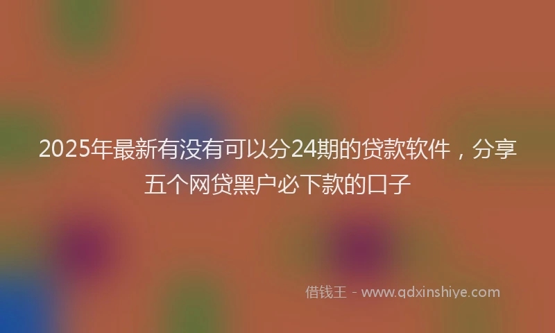 2025年最新有没有可以分24期的贷款软件，分享五个网贷黑户必下款的口子