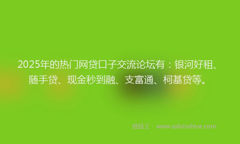 2025年的热门网贷口子交流论坛有：银河好租、随手贷、现金秒到融、支富通、柯基贷等。