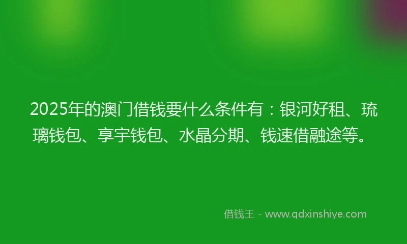 2025年的澳门借钱要什么条件有：银河好租、琉璃钱包、享宇钱包、水晶分期、钱速借融途等。