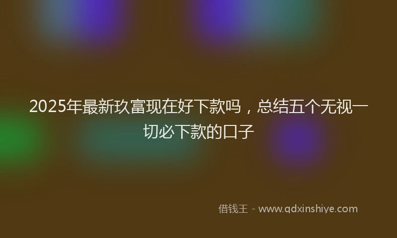 2025年最新玖富现在好下款吗，总结五个无视一切必下款的口子