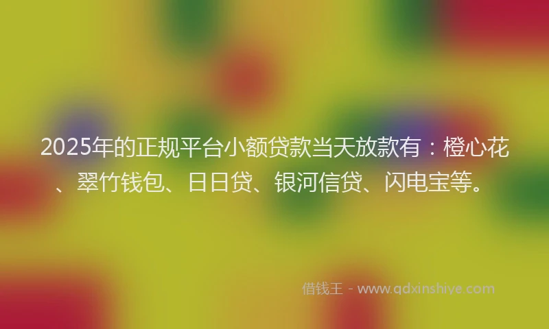 2025年的正规平台小额贷款当天放款有：橙心花、翠竹钱包、日日贷、银河信贷、闪电宝等。