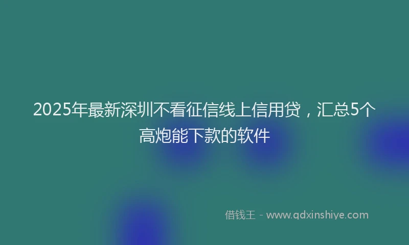 2025年最新深圳不看征信线上信用贷，汇总5个高炮能下款的软件
