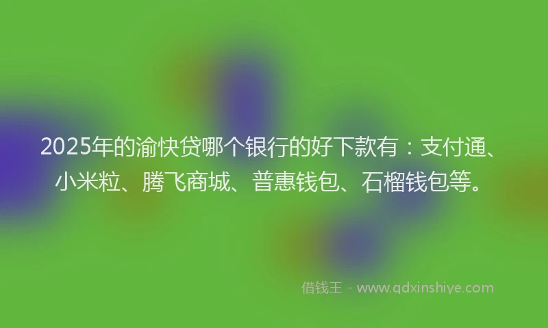 2025年的渝快贷哪个银行的好下款有：支付通、小米粒、腾飞商城、普惠钱包、石榴钱包等。