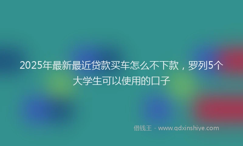 2025年最新最近贷款买车怎么不下款，罗列5个大学生可以使用的口子