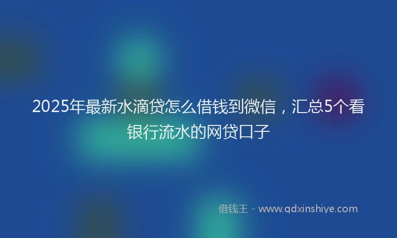 2025年最新水滴贷怎么借钱到微信，汇总5个看银行流水的网贷口子