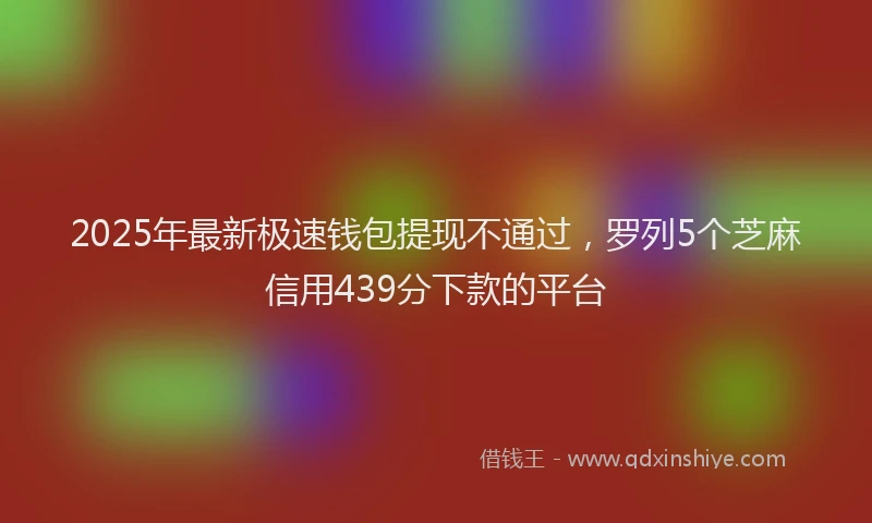 2025年最新极速钱包提现不通过，罗列5个芝麻信用439分下款的平台
