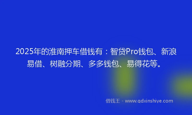 2025年的淮南押车借钱有：智贷Pro钱包、新浪易借、树融分期、多多钱包、易得花等。