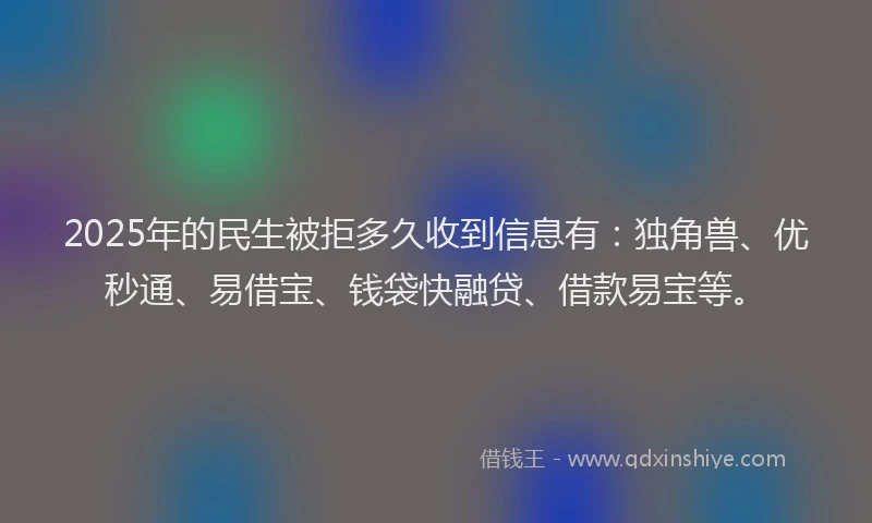 2025年的民生被拒多久收到信息有：独角兽、优秒通、易借宝、钱袋快融贷、借款易宝等。