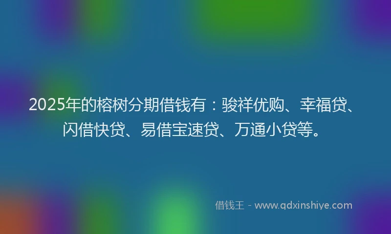 2025年的榕树分期借钱有：骏祥优购、幸福贷、闪借快贷、易借宝速贷、万通小贷等。
