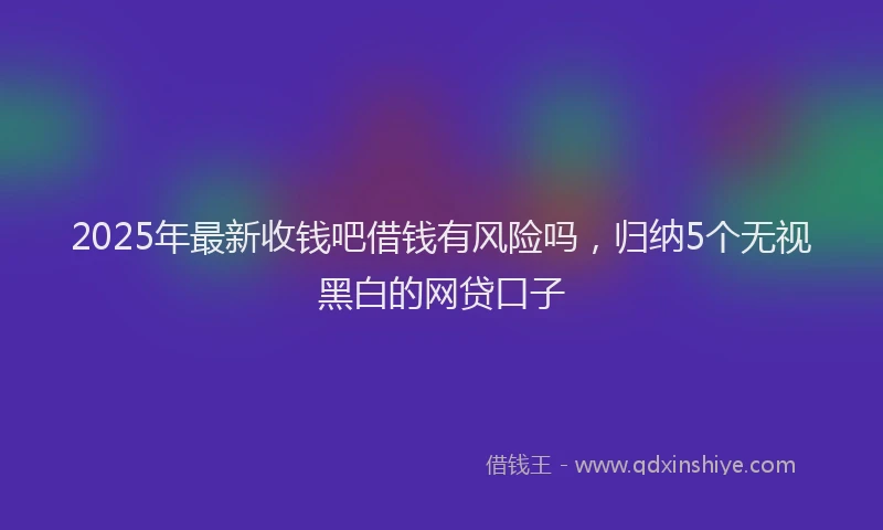 2025年最新收钱吧借钱有风险吗，归纳5个无视黑白的网贷口子