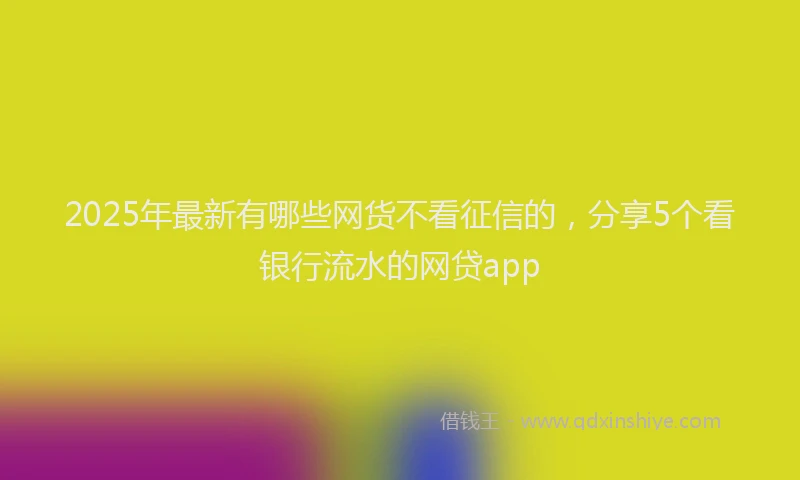 2025年最新有哪些网货不看征信的，分享5个看银行流水的网贷app