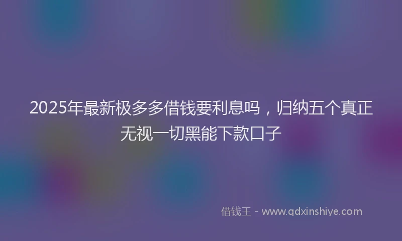 2025年最新极多多借钱要利息吗，归纳五个真正无视一切黑能下款口子