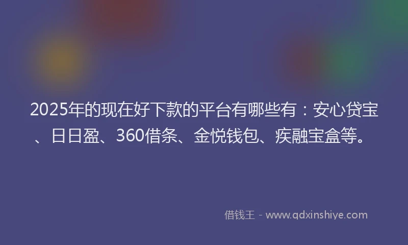 2025年的现在好下款的平台有哪些有：安心贷宝、日日盈、360借条、金悦钱包、疾融宝盒等。