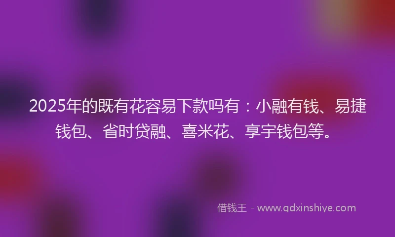 2025年的既有花容易下款吗有：小融有钱、易捷钱包、省时贷融、喜米花、享宇钱包等。